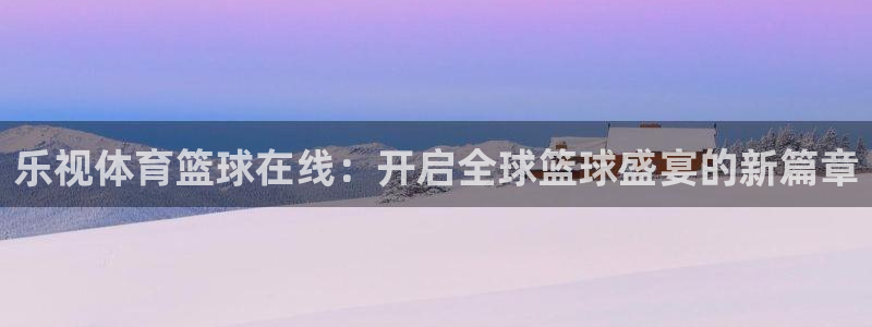 乐视体育篮球在线：开启全球篮球盛宴的新篇章