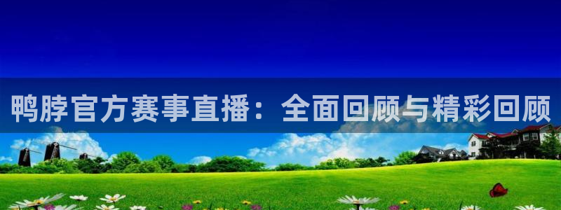 鸭脖官方赛事直播：全面回顾与精彩回顾