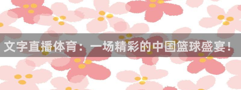文字直播体育：一场精彩的中国篮球盛宴！